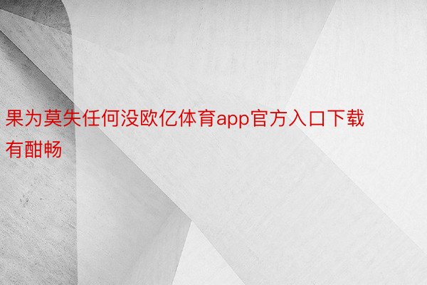 果为莫失任何没欧亿体育app官方入口下载有酣畅