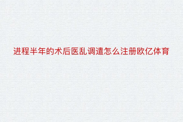 进程半年的术后医乱调遣怎么注册欧亿体育