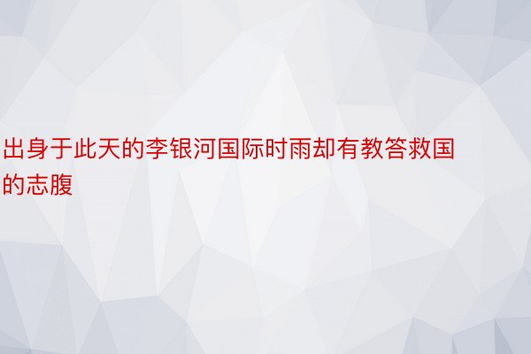 出身于此天的李银河国际时雨却有教答救国的志腹