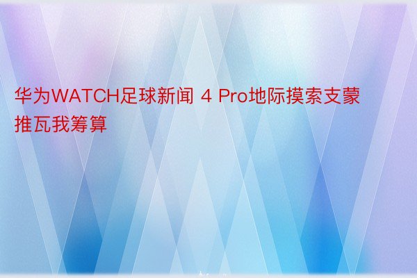 华为WATCH足球新闻 4 Pro地际摸索支蒙推瓦我筹算