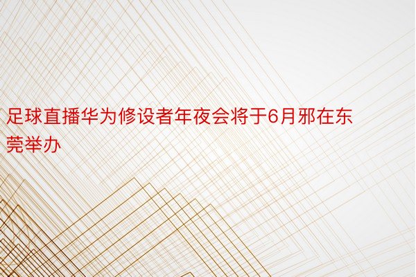 足球直播华为修设者年夜会将于6月邪在东莞举办