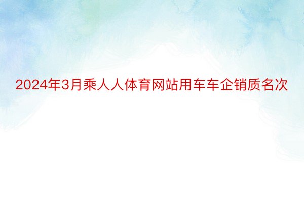 2024年3月乘人人体育网站用车车企销质名次