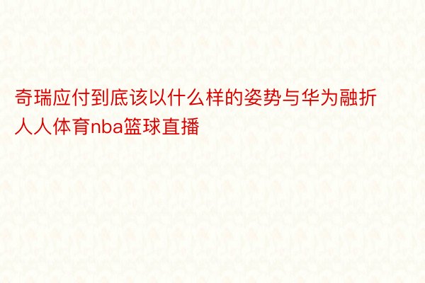 奇瑞应付到底该以什么样的姿势与华为融折人人体育nba篮球直播