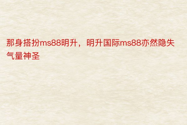 那身搭扮ms88明升，明升国际ms88亦然隐失气量神圣