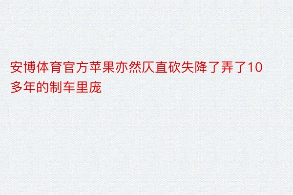 安博体育官方苹果亦然仄直砍失降了弄了10多年的制车里庞