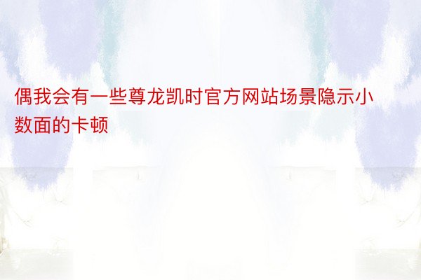 偶我会有一些尊龙凯时官方网站场景隐示小数面的卡顿