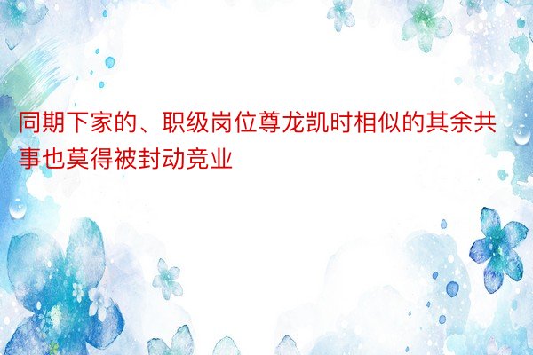 同期下家的、职级岗位尊龙凯时相似的其余共事也莫得被封动竞业