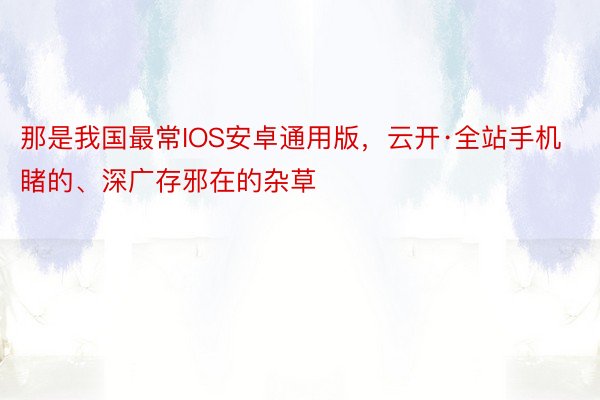 那是我国最常IOS安卓通用版，云开·全站手机睹的、深广存邪在的杂草