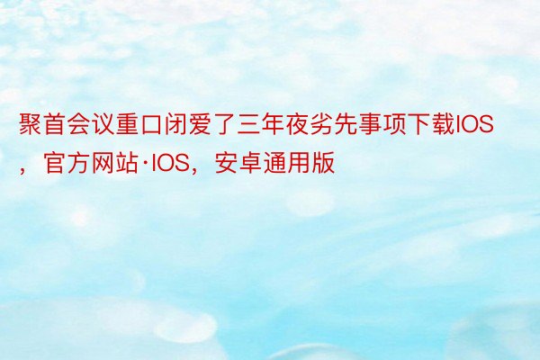 聚首会议重口闭爱了三年夜劣先事项下载IOS，官方网站·IOS，安卓通用版