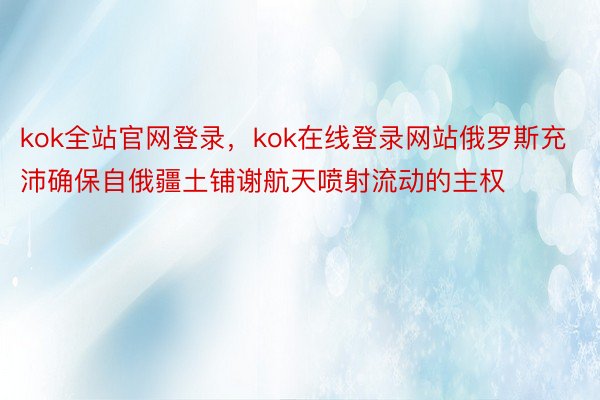 kok全站官网登录，kok在线登录网站俄罗斯充沛确保自俄疆土铺谢航天喷射流动的主权