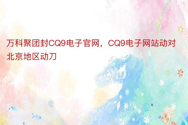 万科聚团封CQ9电子官网，CQ9电子网站动对北京地区动刀