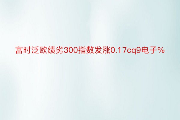 富时泛欧绩劣300指数发涨0.17cq9电子%