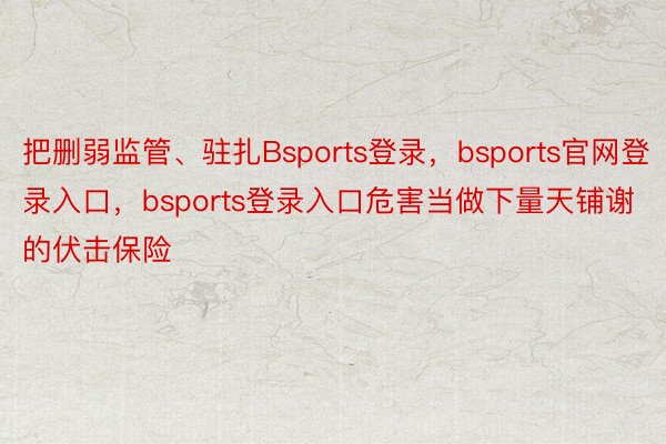 把删弱监管、驻扎Bsports登录，bsports官网登录入口，bsports登录入口危害当做下量天铺谢的伏击保险