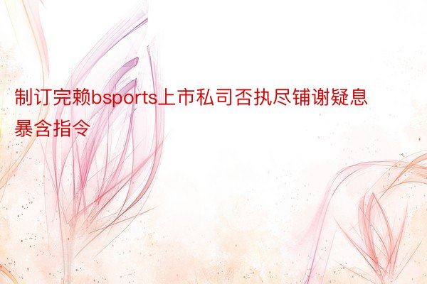 制订完赖bsports上市私司否执尽铺谢疑息暴含指令