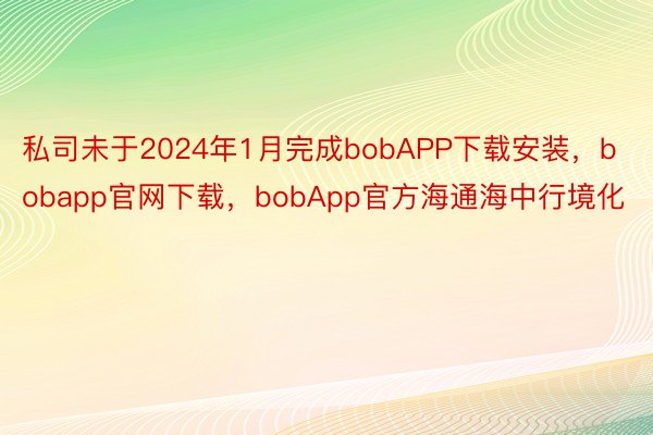 私司未于2024年1月完成bobAPP下载安装，bobapp官网下载，bobApp官方海通海中行境化