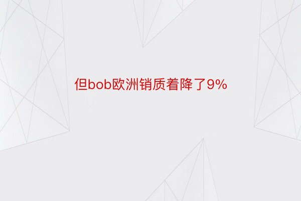 但bob欧洲销质着降了9%