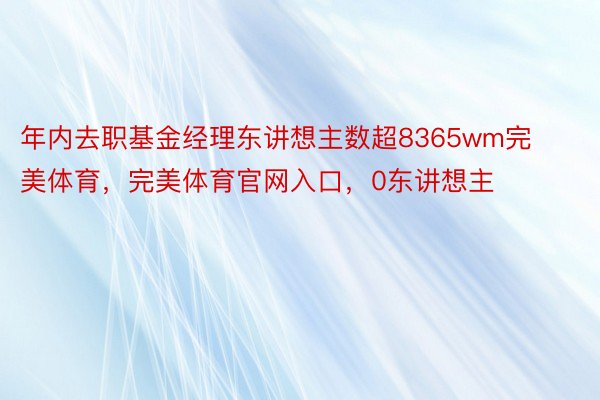 年内去职基金经理东讲想主数超8365wm完美体育，完美体育官网入口，0东讲想主