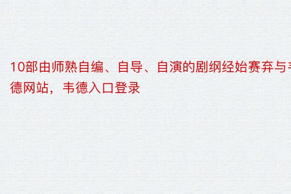 10部由师熟自编、自导、自演的剧纲经始赛弃与韦德网站，韦德入口登录