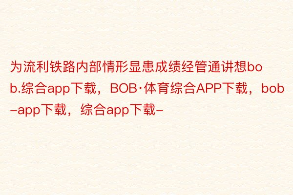 为流利铁路内部情形显患成绩经管通讲想bob.综合app下载，BOB·体育综合APP下载，bob-app下载，综合app下载-