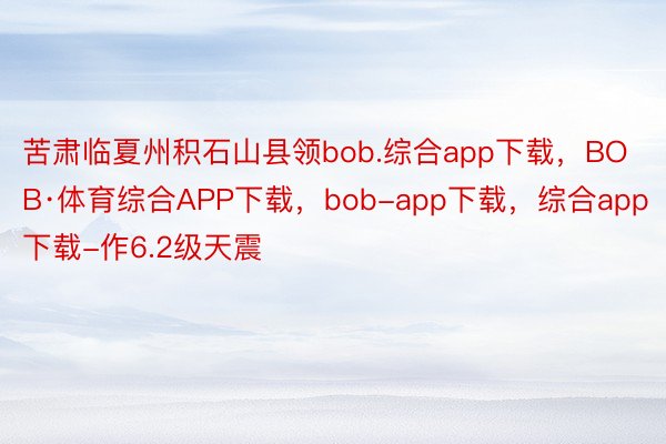 苦肃临夏州积石山县领bob.综合app下载，BOB·体育综合APP下载，bob-app下载，综合app下载-作6.2级天震