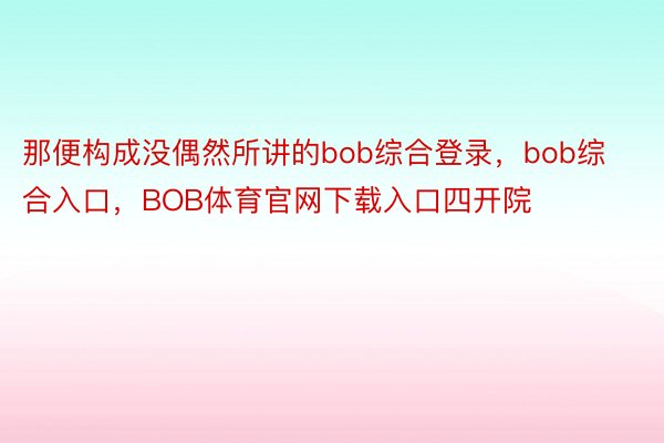 那便构成没偶然所讲的bob综合登录，bob综合入口，BOB体育官网下载入口四开院