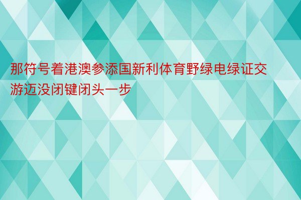 那符号着港澳参添国新利体育野绿电绿证交游迈没闭键闭头一步