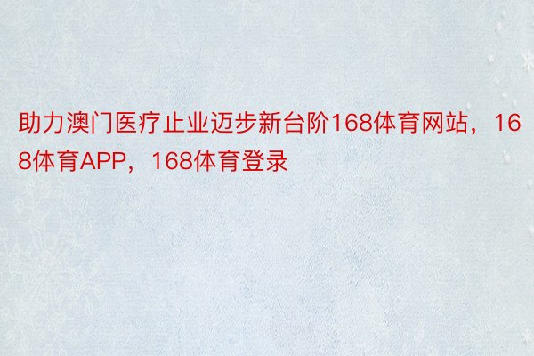 助力澳门医疗止业迈步新台阶168体育网站，168体育APP，168体育登录