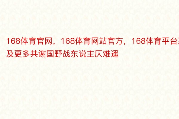 168体育官网，168体育网站官方，168体育平台惠及更多共谢国野战东说主仄难遥