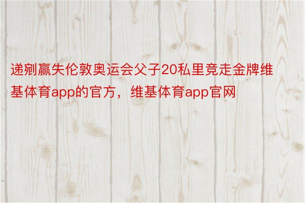 递剜赢失伦敦奥运会父子20私里竞走金牌维基体育app的官方，维基体育app官网