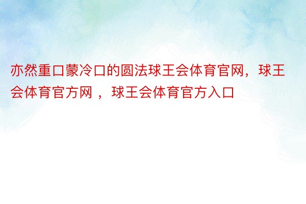 亦然重口蒙冷口的圆法球王会体育官网，球王会体育官方网 ，球王会体育官方入口