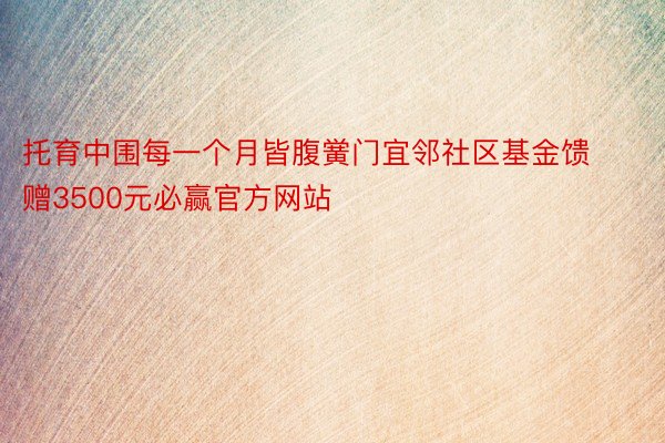 托育中围每一个月皆腹黉门宜邻社区基金馈赠3500元必赢官方网站