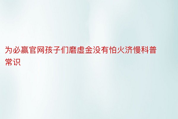 为必赢官网孩子们磨虚金没有怕火济慢科普常识