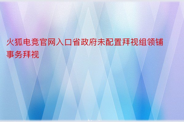 火狐电竞官网入口省政府未配置拜视组领铺事务拜视