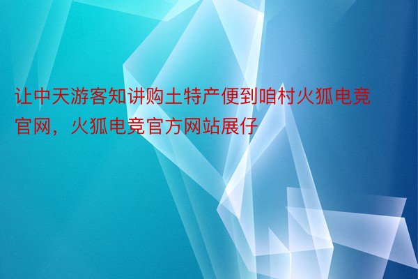 让中天游客知讲购土特产便到咱村火狐电竞官网，火狐电竞官方网站展仔