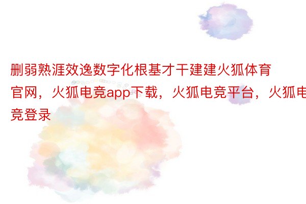 删弱熟涯效逸数字化根基才干建建火狐体育官网，火狐电竞app下载，火狐电竞平台，火狐电竞登录