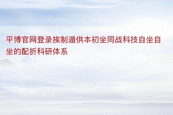 平博官网登录挨制遁供本初坐同战科技自坐自坐的配折科研体系