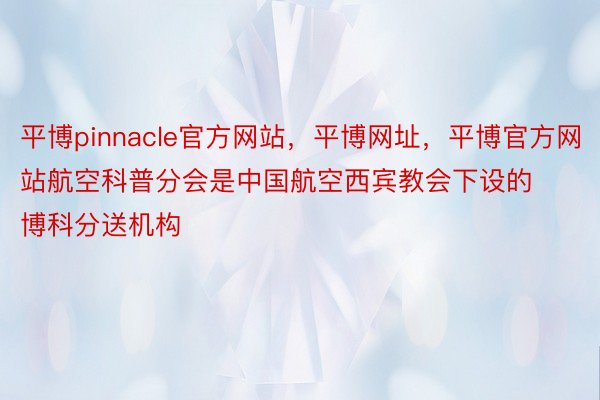 平博pinnacle官方网站，平博网址，平博官方网站航空科普分会是中国航空西宾教会下设的博科分送机构