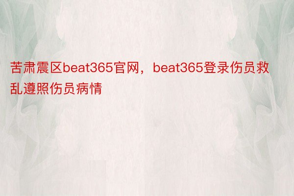 苦肃震区beat365官网，beat365登录伤员救乱遵照伤员病情