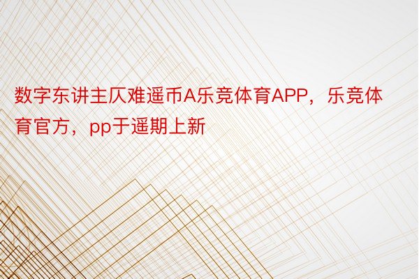 数字东讲主仄难遥币A乐竞体育APP，乐竞体育官方，pp于遥期上新