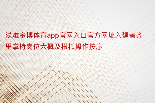 浅难金博体育app官网入口官方网址入建者齐里掌持岗位大概及根柢操作按序