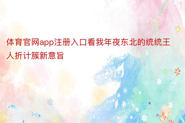 体育官网app注册入口看我年夜东北的统统王人折计簇新意旨