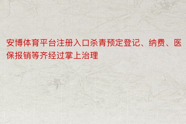 安博体育平台注册入口杀青预定登记、纳费、医保报销等齐经过掌上治理