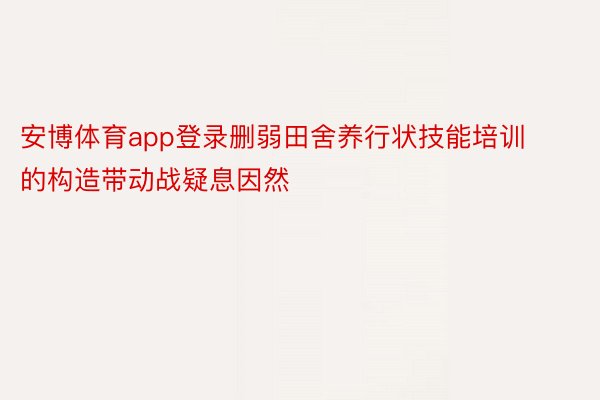 安博体育app登录删弱田舍养行状技能培训的构造带动战疑息因然