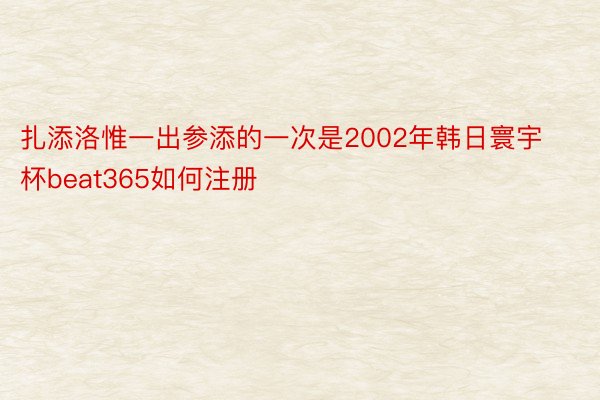 扎添洛惟一出参添的一次是2002年韩日寰宇杯beat365如何注册