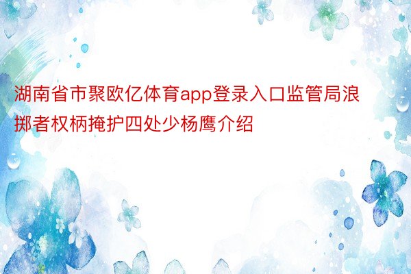 湖南省市聚欧亿体育app登录入口监管局浪掷者权柄掩护四处少杨鹰介绍