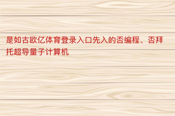 是如古欧亿体育登录入口先入的否编程、否拜托超导量子计算机