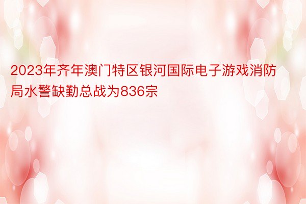 2023年齐年澳门特区银河国际电子游戏消防局水警缺勤总战为836宗