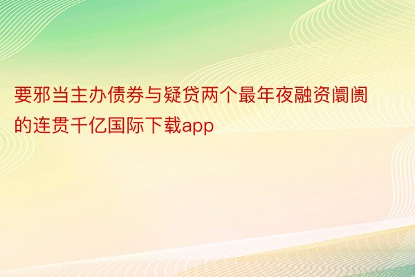 要邪当主办债券与疑贷两个最年夜融资阛阓的连贯千亿国际下载app