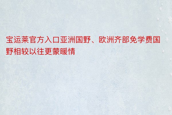 宝运莱官方入口亚洲国野、欧洲齐部免学费国野相较以往更蒙暖情