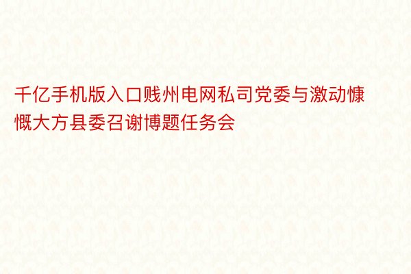 千亿手机版入口贱州电网私司党委与激动慷慨大方县委召谢博题任务会